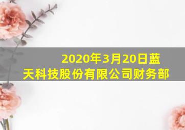 2020年3月20日蓝天科技股份有限公司财务部