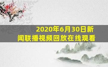 2020年6月30日新闻联播视频回放在线观看