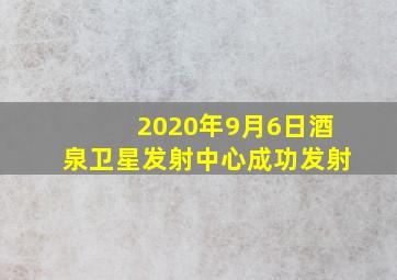 2020年9月6日酒泉卫星发射中心成功发射