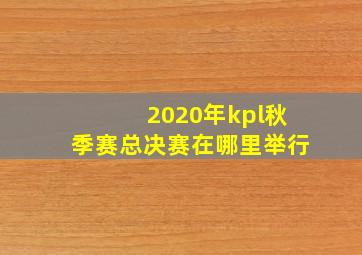 2020年kpl秋季赛总决赛在哪里举行