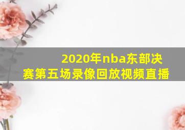 2020年nba东部决赛第五场录像回放视频直播