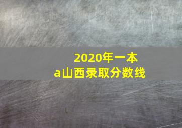 2020年一本a山西录取分数线