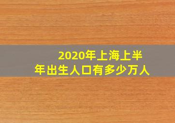 2020年上海上半年出生人口有多少万人