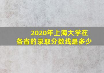 2020年上海大学在各省的录取分数线是多少