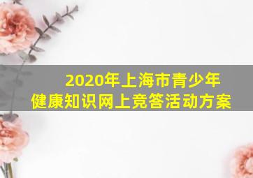 2020年上海市青少年健康知识网上竞答活动方案