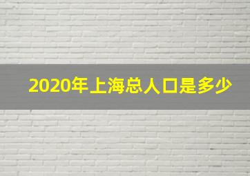 2020年上海总人口是多少