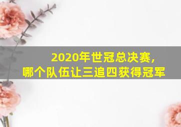 2020年世冠总决赛,哪个队伍让三追四获得冠军