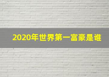 2020年世界第一富豪是谁