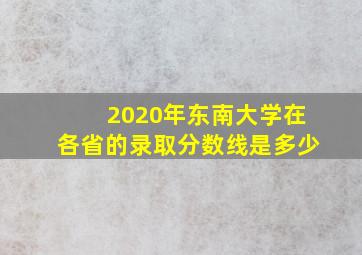 2020年东南大学在各省的录取分数线是多少