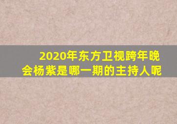 2020年东方卫视跨年晚会杨紫是哪一期的主持人呢