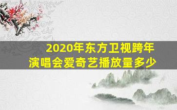 2020年东方卫视跨年演唱会爱奇艺播放量多少