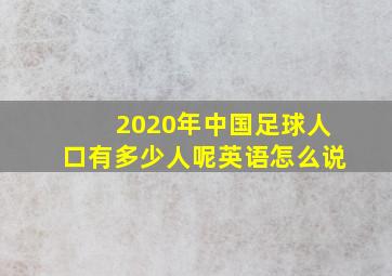 2020年中国足球人口有多少人呢英语怎么说