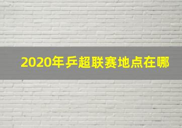 2020年乒超联赛地点在哪