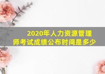 2020年人力资源管理师考试成绩公布时间是多少