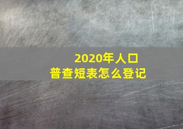 2020年人口普查短表怎么登记