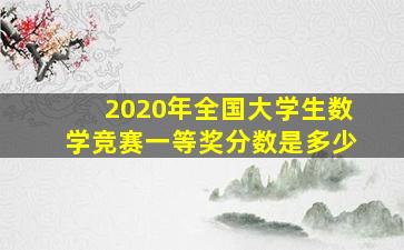 2020年全国大学生数学竞赛一等奖分数是多少