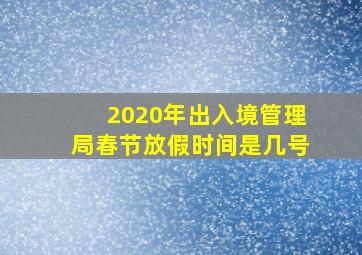 2020年出入境管理局春节放假时间是几号