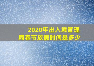 2020年出入境管理局春节放假时间是多少