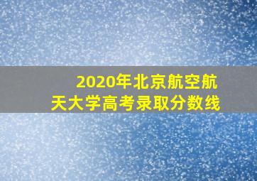 2020年北京航空航天大学高考录取分数线