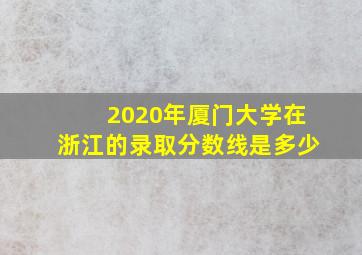 2020年厦门大学在浙江的录取分数线是多少