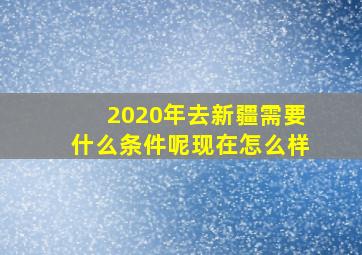 2020年去新疆需要什么条件呢现在怎么样