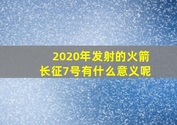 2020年发射的火箭长征7号有什么意义呢