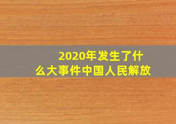 2020年发生了什么大事件中国人民解放