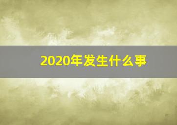 2020年发生什么事