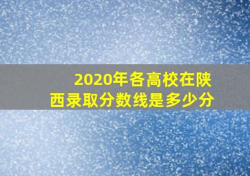 2020年各高校在陕西录取分数线是多少分