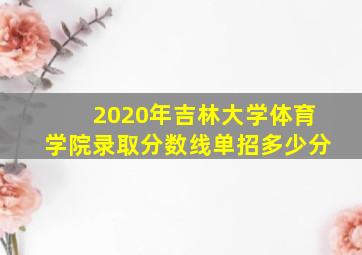 2020年吉林大学体育学院录取分数线单招多少分