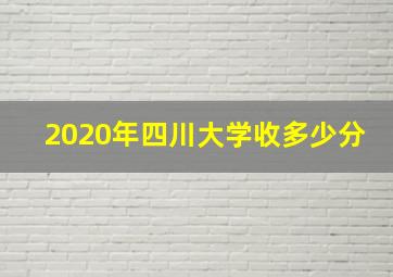 2020年四川大学收多少分