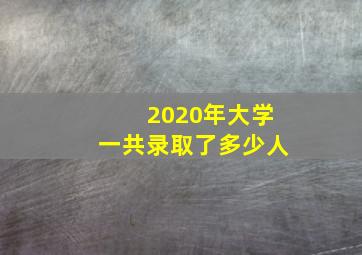 2020年大学一共录取了多少人