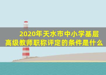 2020年天水市中小学基层高级教师职称评定的条件是什么