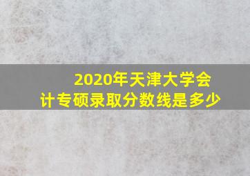 2020年天津大学会计专硕录取分数线是多少