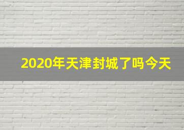 2020年天津封城了吗今天