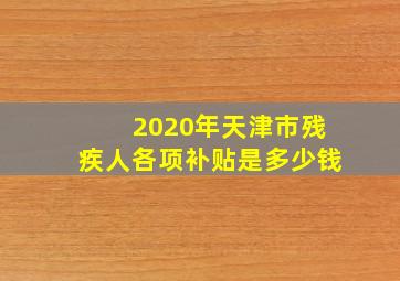 2020年天津市残疾人各项补贴是多少钱