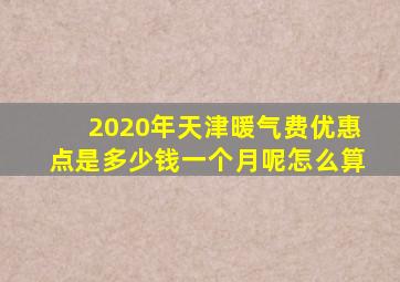 2020年天津暖气费优惠点是多少钱一个月呢怎么算