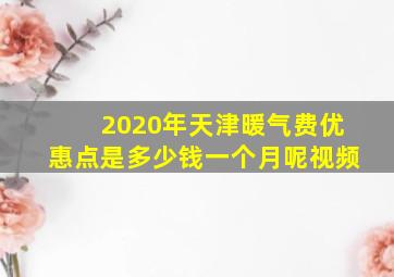 2020年天津暖气费优惠点是多少钱一个月呢视频