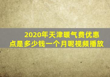 2020年天津暖气费优惠点是多少钱一个月呢视频播放