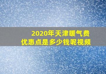 2020年天津暖气费优惠点是多少钱呢视频