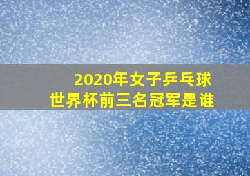 2020年女子乒乓球世界杯前三名冠军是谁