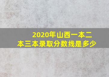 2020年山西一本二本三本录取分数线是多少