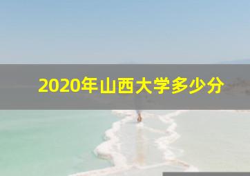 2020年山西大学多少分