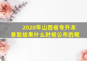 2020年山西省专升本录取结果什么时候公布的呢