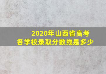 2020年山西省高考各学校录取分数线是多少