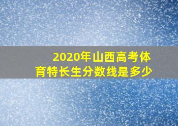 2020年山西高考体育特长生分数线是多少