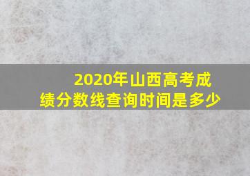 2020年山西高考成绩分数线查询时间是多少