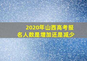 2020年山西高考报名人数是增加还是减少