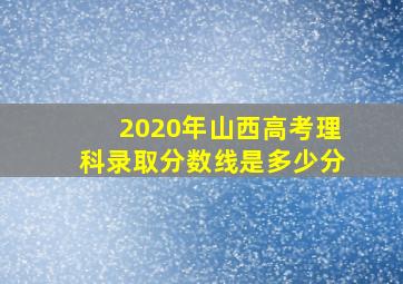 2020年山西高考理科录取分数线是多少分