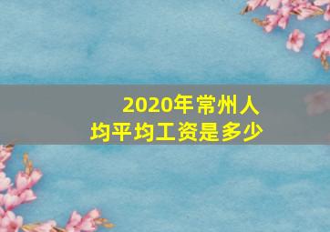 2020年常州人均平均工资是多少